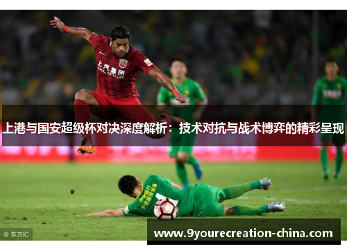 上港与国安超级杯对决深度解析：技术对抗与战术博弈的精彩呈现